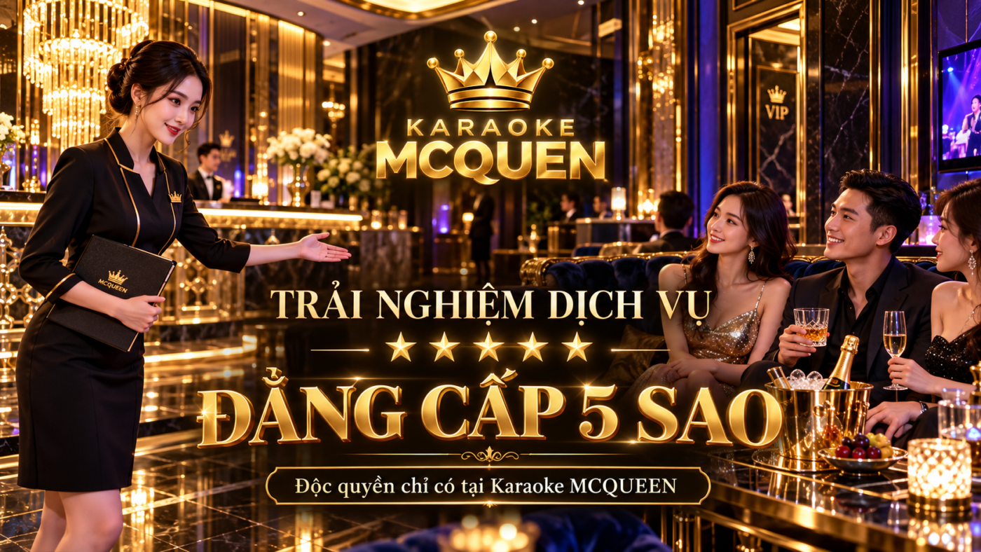 Trải Nghiệm Dịch Vụ Đẳng Cấp 5 Sao Độc Quyền Chỉ Có Tại Karaoke MCQUEEN